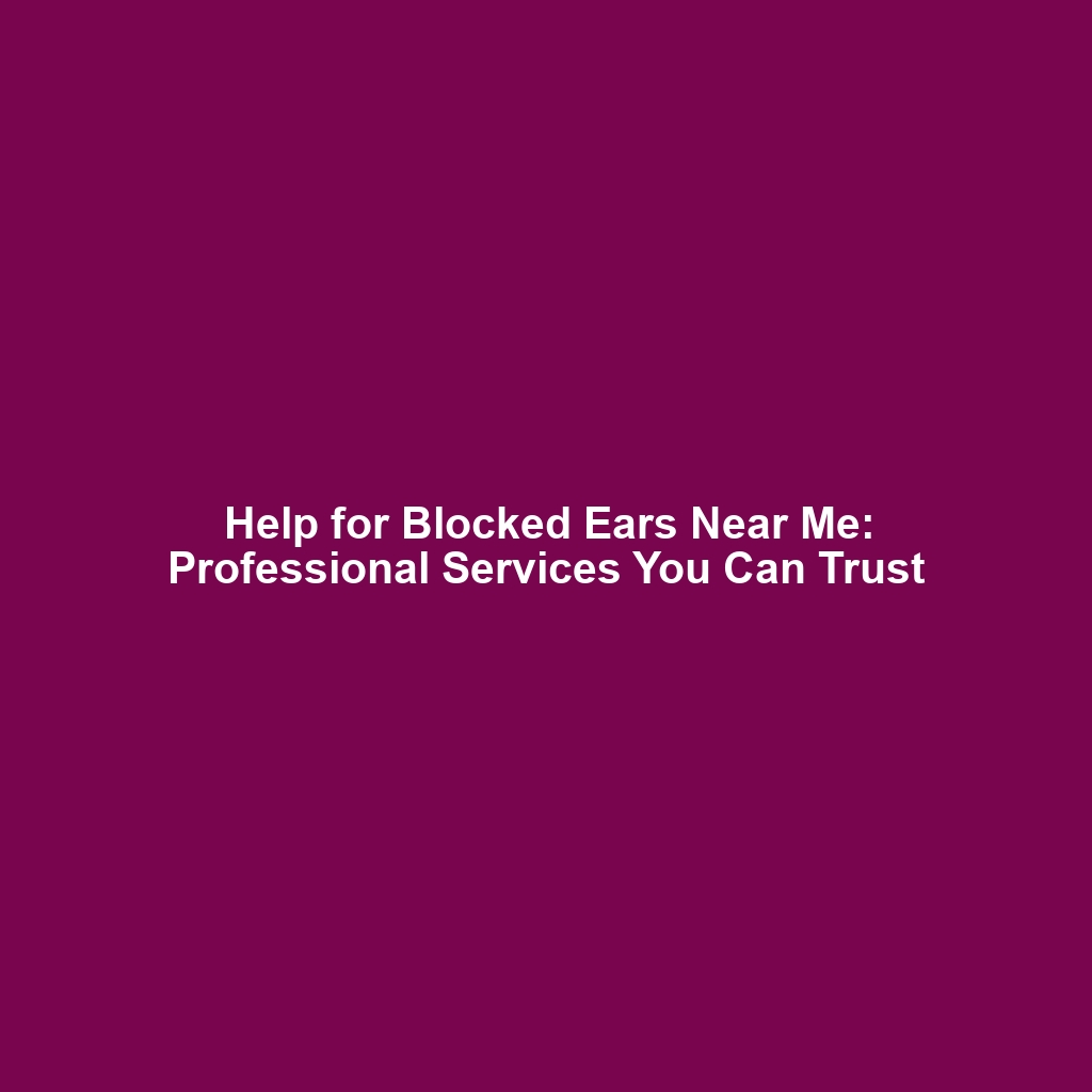 Help for Blocked Ears Near Me: Professional Services You Can Trust